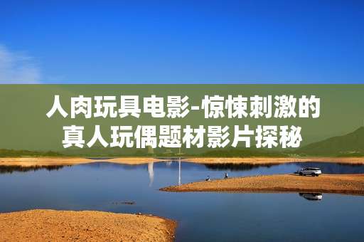 人肉玩具电影-惊悚刺激的真人玩偶题材影片探秘