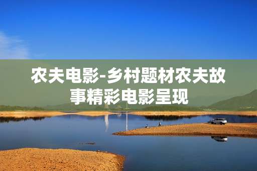 农夫电影-乡村题材农夫故事精彩电影呈现