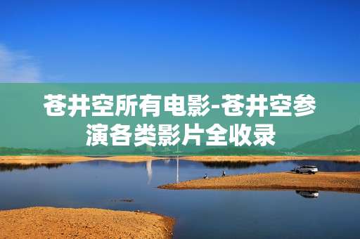 苍井空所有电影-苍井空参演各类影片全收录