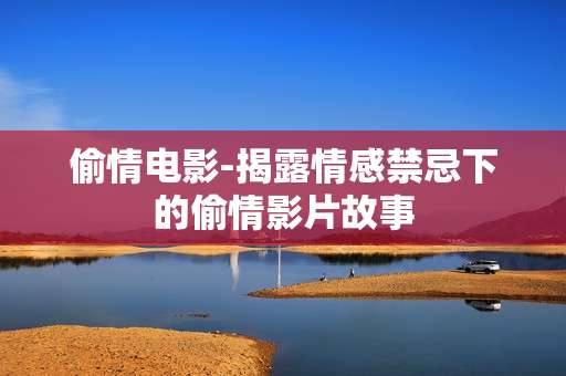 偷情电影-揭露情感禁忌下的偷情影片故事