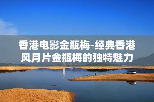 香港电影金瓶梅-经典香港风月片金瓶梅的独特魅力