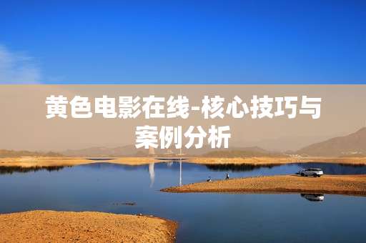 黄色电影在线-核心技巧与案例分析