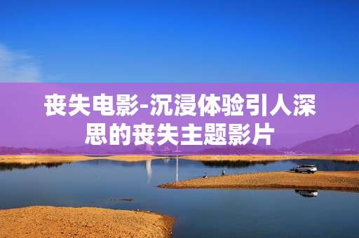 丧失电影-沉浸体验引人深思的丧失主题影片