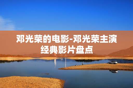 邓光荣的电影-邓光荣主演经典影片盘点