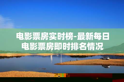 电影票房实时榜-最新每日电影票房即时排名情况