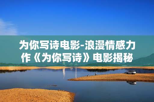 为你写诗电影-浪漫情感力作《为你写诗》电影揭秘