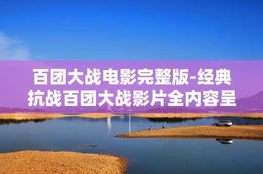 百团大战电影完整版-经典抗战百团大战影片全内容呈现