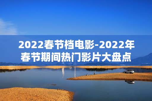 2022春节档电影-2022年春节期间热门影片大盘点 2022春节档电影-2022年春节期间热门影片大盘点