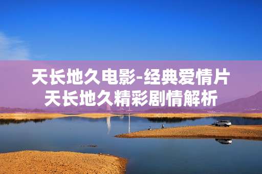 天长地久电影-经典爱情片天长地久精彩剧情解析 天长地久电影-经典爱情片天长地久精彩剧情解析