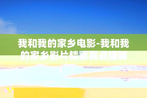 我和我的家乡电影-我和我的家乡影片精彩亮点揭秘 我和我的家乡电影-我和我的家乡影片精彩亮点揭秘