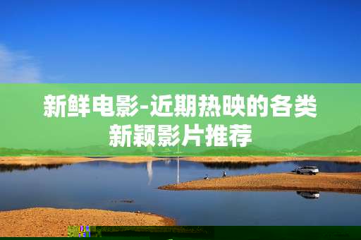新鲜电影-近期热映的各类新颖影片推荐