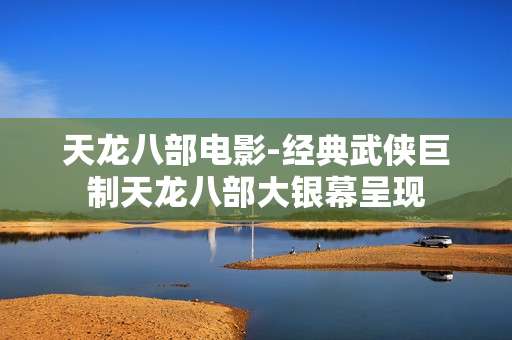 天龙八部电影-经典武侠巨制天龙八部大银幕呈现