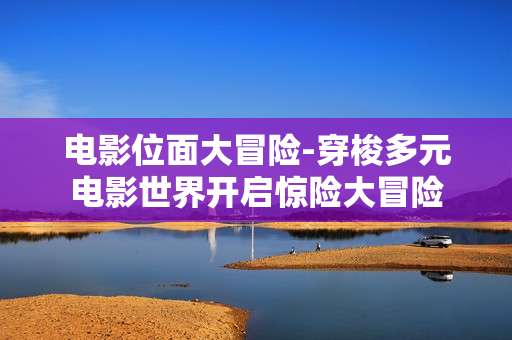 电影位面大冒险-穿梭多元电影世界开启惊险大冒险