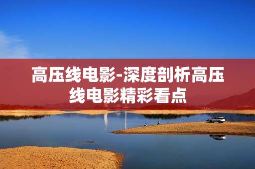 高压线电影-深度剖析高压线电影精彩看点