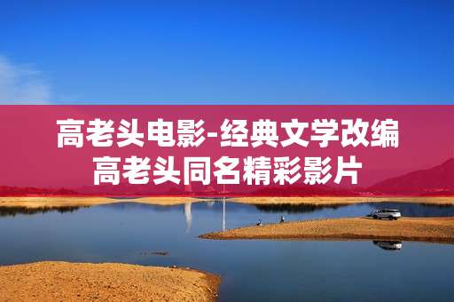高老头电影-经典文学改编高老头同名精彩影片