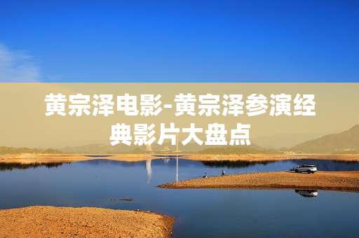 黄宗泽电影-黄宗泽参演经典影片大盘点