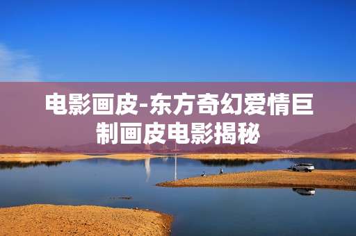电影画皮-东方奇幻爱情巨制画皮电影揭秘