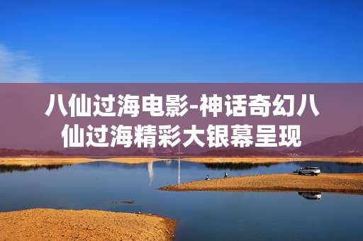八仙过海电影-神话奇幻八仙过海精彩大银幕呈现 八仙过海电影-神话奇幻八仙过海精彩大银幕呈现