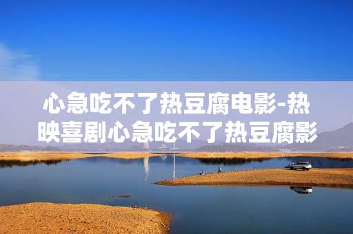 心急吃不了热豆腐电影-热映喜剧心急吃不了热豆腐影片详情 心急吃不了热豆腐电影-热映喜剧心急吃不了热豆腐影片详情