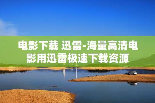 电影下载 迅雷-海量高清电影用迅雷极速下载资源