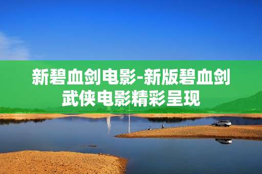 新碧血剑电影-新版碧血剑武侠电影精彩呈现