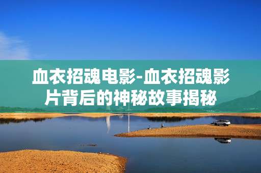 血衣招魂电影-血衣招魂影片背后的神秘故事揭秘