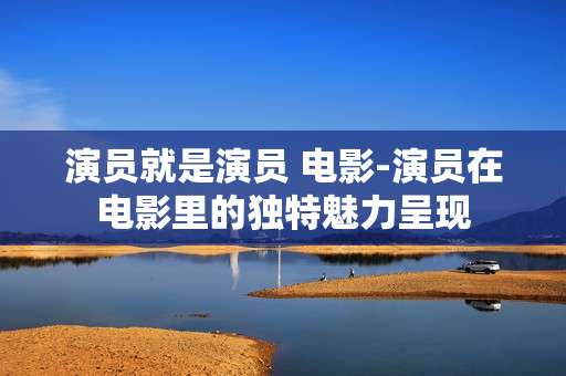 演员就是演员 电影-演员在电影里的独特魅力呈现