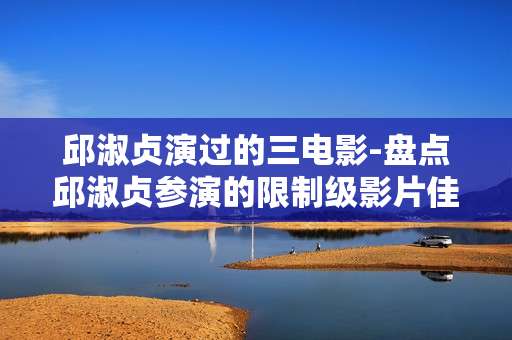 邱淑贞演过的三电影-盘点邱淑贞参演的限制级影片佳作