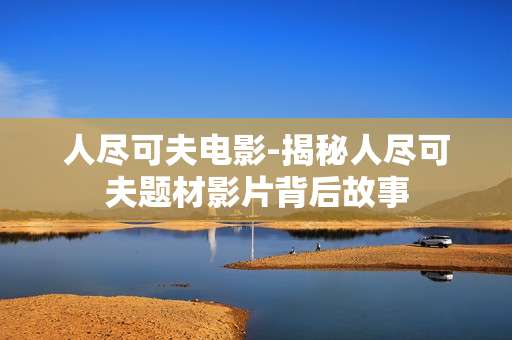 人尽可夫电影-揭秘人尽可夫题材影片背后故事
