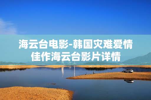 海云台电影-韩国灾难爱情佳作海云台影片详情