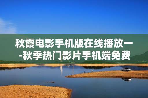 秋霞电影手机版在线播放一-秋季热门影片手机端免费在线畅看
