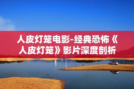 人皮灯笼电影-经典恐怖《人皮灯笼》影片深度剖析