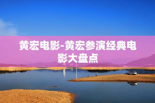 黄宏电影-黄宏参演经典电影大盘点