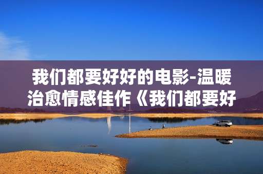 我们都要好好的电影-温暖治愈情感佳作《我们都要好好的》影片