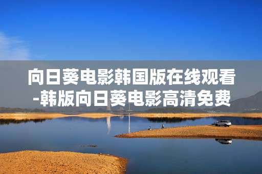 向日葵电影韩国版在线观看-韩版向日葵电影高清免费在线观影渠道