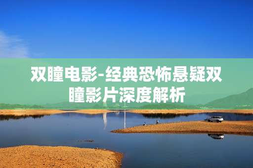 双瞳电影-经典恐怖悬疑双瞳影片深度解析