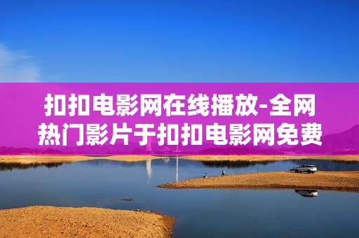 扣扣电影网在线播放-全网热门影片于扣扣电影网免费畅享