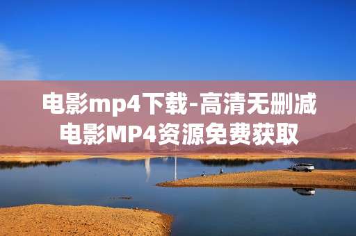 电影mp4下载-高清无删减电影MP4资源免费获取