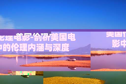美国伦理电影-剖析美国电影中的伦理内涵与深度