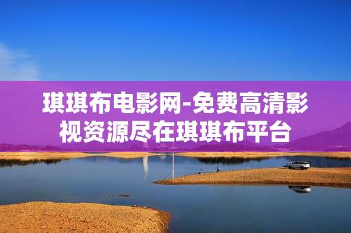 琪琪布电影网-免费高清影视资源尽在琪琪布平台