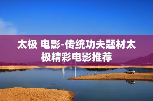 太极 电影-传统功夫题材太极精彩电影推荐