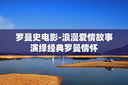 罗曼史电影-浪漫爱情故事演绎经典罗曼情怀