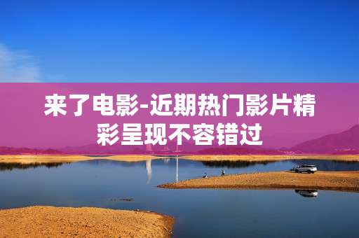 来了电影-近期热门影片精彩呈现不容错过