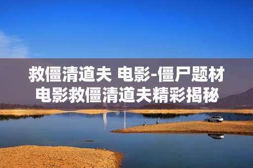 救僵清道夫 电影-僵尸题材电影救僵清道夫精彩揭秘
