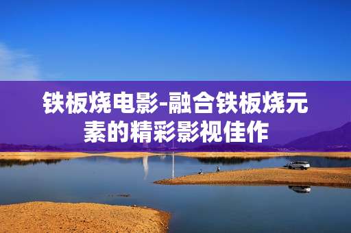 铁板烧电影-融合铁板烧元素的精彩影视佳作