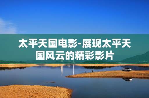 太平天国电影-展现太平天国风云的精彩影片 太平天国电影-展现太平天国风云的精彩影片