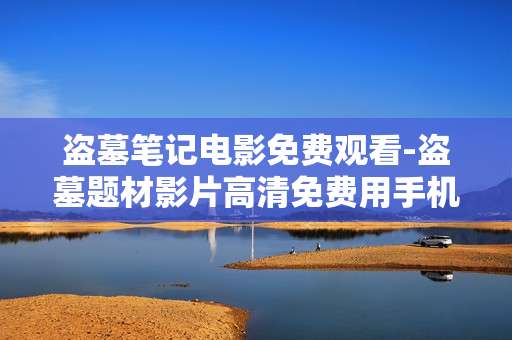 盗墓笔记电影免费观看-盗墓题材影片高清免费用手机在线看