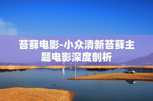 苔藓电影-小众清新苔藓主题电影深度剖析