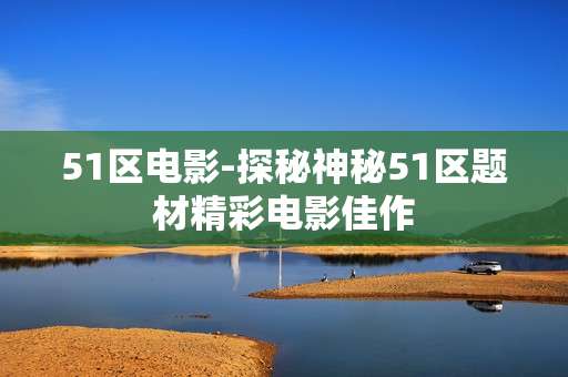 51区电影-探秘神秘51区题材精彩电影佳作