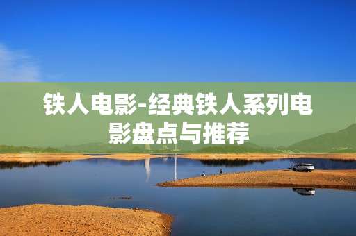 铁人电影-经典铁人系列电影盘点与推荐